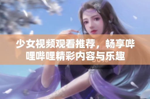 少女视频观看推荐，畅享哔哩哔哩精彩内容与乐趣