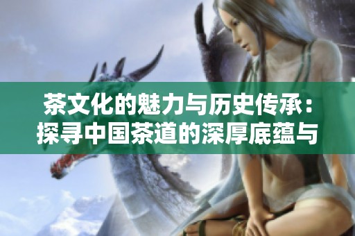 茶文化的魅力与历史传承：探寻中国茶道的深厚底蕴与现代特色
