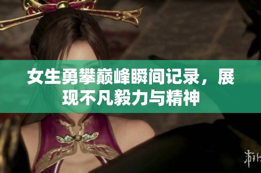 女生勇攀巅峰瞬间记录，展现不凡毅力与精神