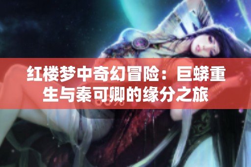 红楼梦中奇幻冒险：巨蟒重生与秦可卿的缘分之旅