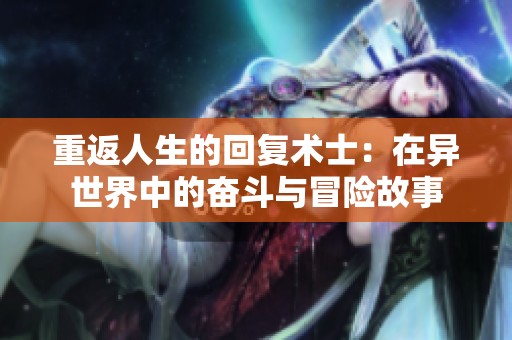 重返人生的回复术士：在异世界中的奋斗与冒险故事
