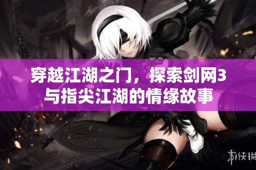 穿越江湖之门，探索剑网3与指尖江湖的情缘故事