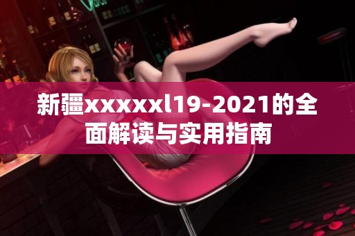 新疆xxxxxl19-2021的全面解读与实用指南