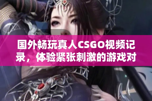 国外畅玩真人CSGO视频记录，体验紧张刺激的游戏对抗