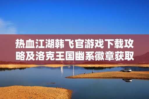 热血江湖韩飞官游戏下载攻略及洛克王国幽系徽章获取方法解析