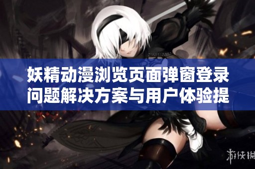 妖精动漫浏览页面弹窗登录问题解决方案与用户体验提升探讨