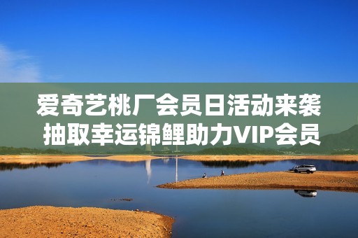 爱奇艺桃厂会员日活动来袭 抽取幸运锦鲤助力VIP会员畅游英国