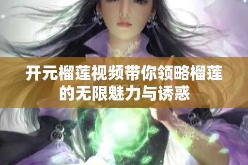 开元榴莲视频带你领略榴莲的无限魅力与诱惑