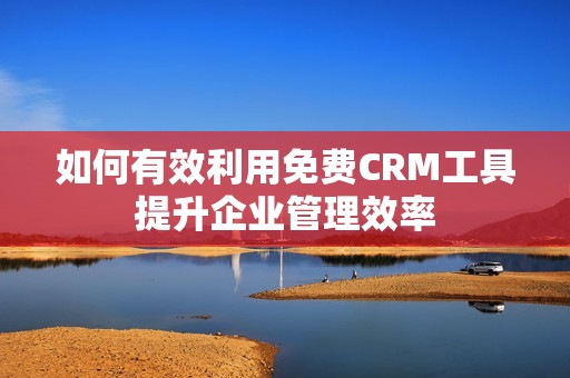 如何有效利用免费CRM工具提升企业管理效率