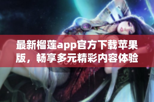 最新榴莲app官方下载苹果版，畅享多元精彩内容体验