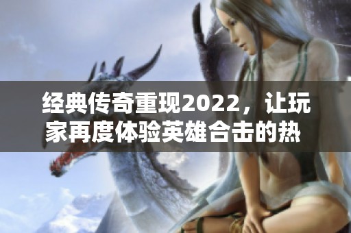 经典传奇重现2022，让玩家再度体验英雄合击的热 blood 辉煌旅程