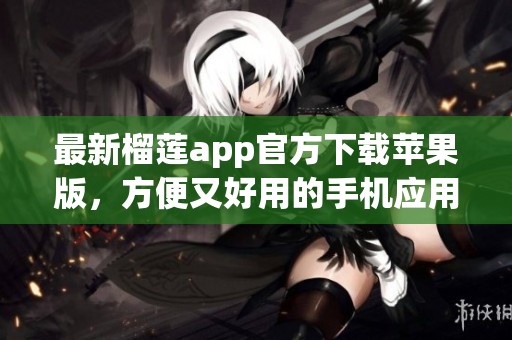 最新榴莲app官方下载苹果版，方便又好用的手机应用推荐