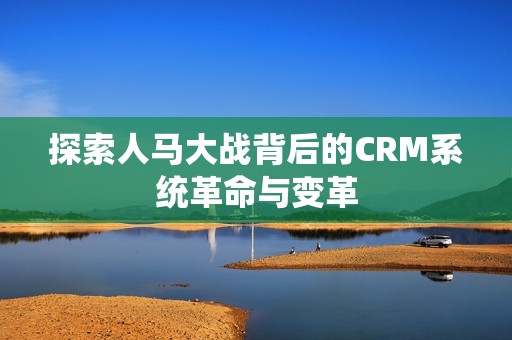 探索人马大战背后的CRM系统革命与变革