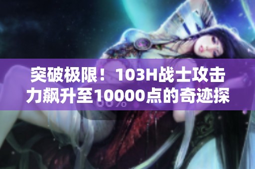 突破极限！103H战士攻击力飙升至10000点的奇迹探秘