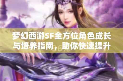 梦幻西游SF全方位角色成长与培养指南，助你快速提升战斗力