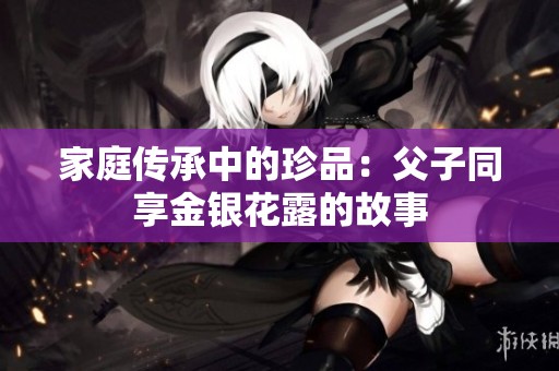 家庭传承中的珍品：父子同享金银花露的故事