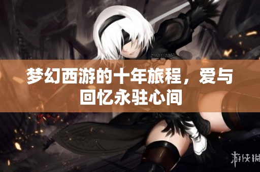 梦幻西游的十年旅程，爱与回忆永驻心间