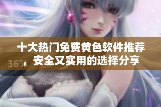 十大热门免费黄色软件推荐，安全又实用的选择分享