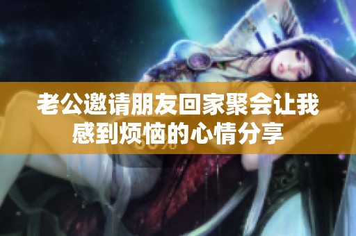 老公邀请朋友回家聚会让我感到烦恼的心情分享