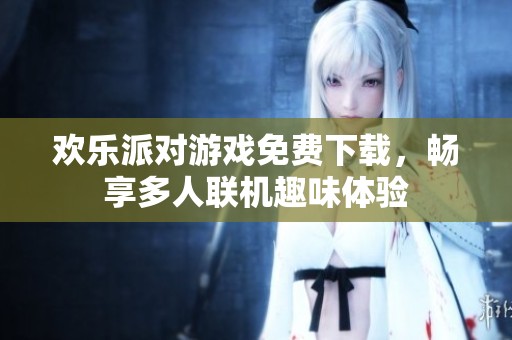 欢乐派对游戏免费下载，畅享多人联机趣味体验