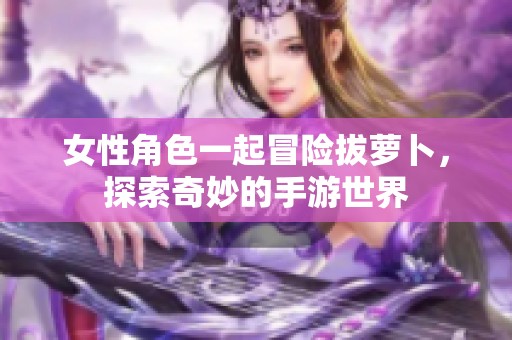 女性角色一起冒险拔萝卜，探索奇妙的手游世界