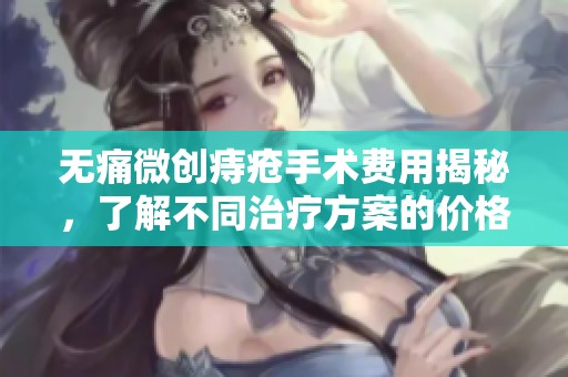 无痛微创痔疮手术费用揭秘，了解不同治疗方案的价格