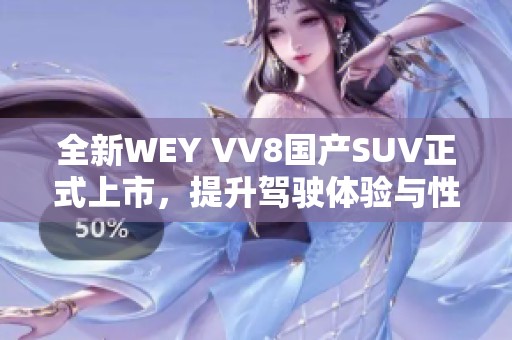 全新WEY VV8国产SUV正式上市，提升驾驶体验与性能表现