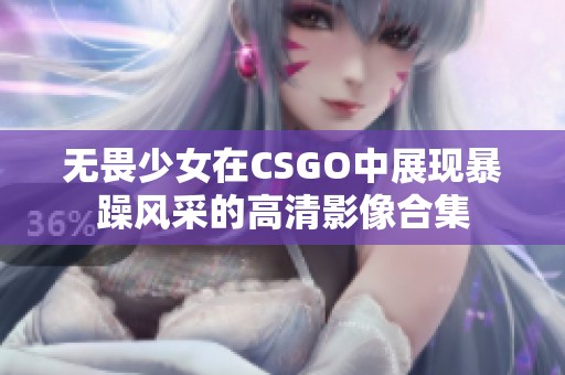 无畏少女在CSGO中展现暴躁风采的高清影像合集