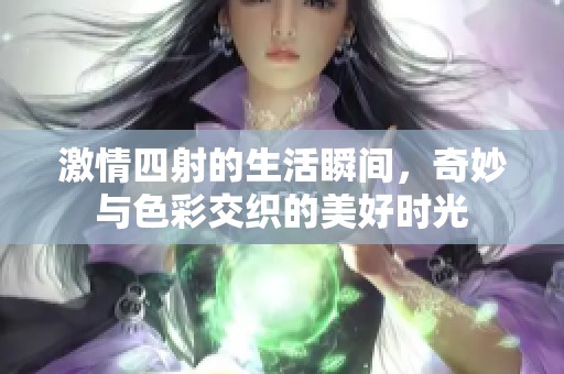 激情四射的生活瞬间，奇妙与色彩交织的美好时光