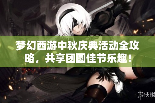 梦幻西游中秋庆典活动全攻略，共享团圆佳节乐趣！