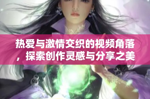 热爱与激情交织的视频角落，探索创作灵感与分享之美