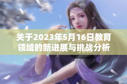 关于2023年5月16日教育领域的新进展与挑战分析