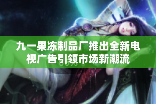 九一果冻制品厂推出全新电视广告引领市场新潮流