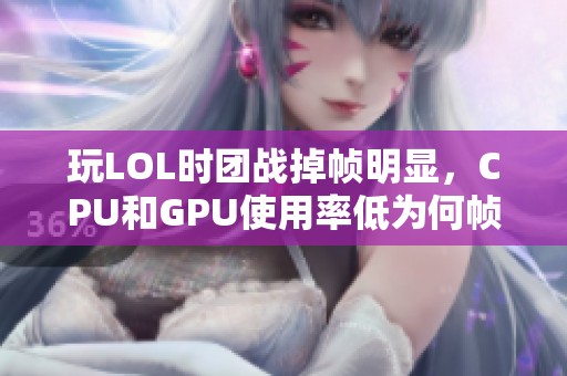 玩LOL时团战掉帧明显，CPU和GPU使用率低为何帧数提升缓慢