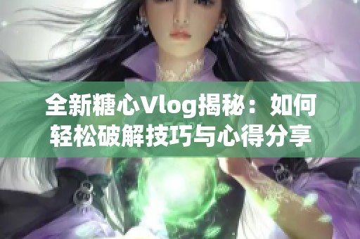 全新糖心Vlog揭秘：如何轻松破解技巧与心得分享