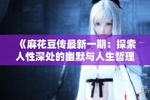 《麻花豆传最新一期：探索人性深处的幽默与人生哲理》
