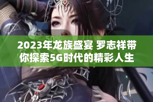 2023年龙族盛宴 罗志祥带你探索5G时代的精彩人生