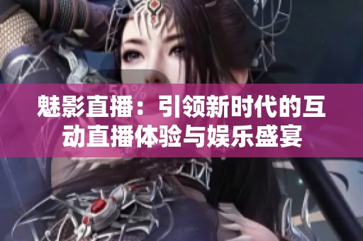 魅影直播：引领新时代的互动直播体验与娱乐盛宴