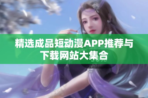 精选成品短动漫APP推荐与下载网站大集合