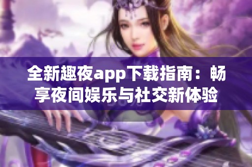 全新趣夜app下载指南：畅享夜间娱乐与社交新体验