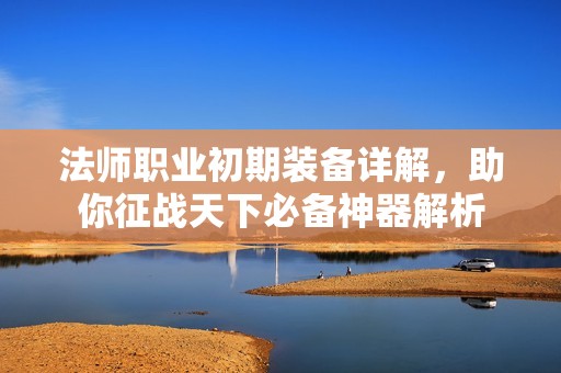 法师职业初期装备详解，助你征战天下必备神器解析