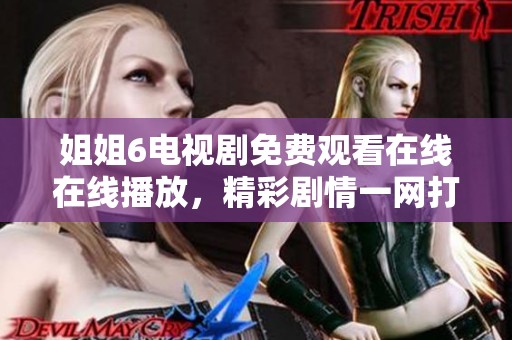 姐姐6电视剧免费观看在线在线播放，精彩剧情一网打尽