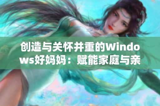 创造与关怀并重的Windows好妈妈：赋能家庭与亲子互动