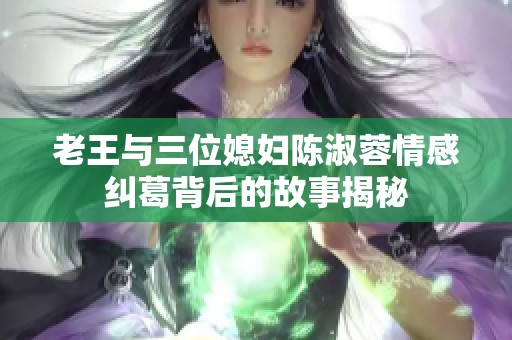 老王与三位媳妇陈淑蓉情感纠葛背后的故事揭秘