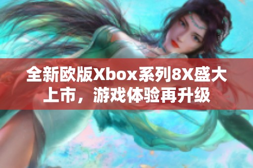 全新欧版Xbox系列8X盛大上市，游戏体验再升级