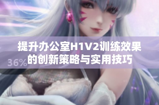 提升办公室H1V2训练效果的创新策略与实用技巧