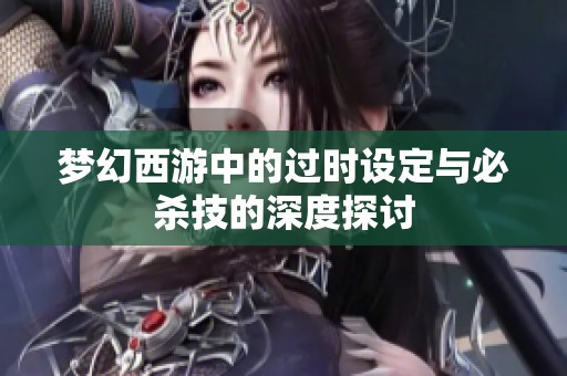 梦幻西游中的过时设定与必杀技的深度探讨