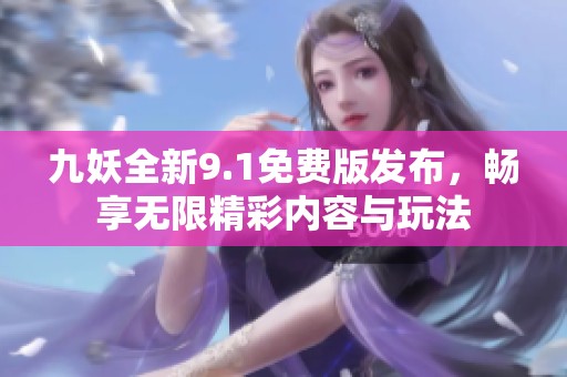 九妖全新9.1免费版发布，畅享无限精彩内容与玩法