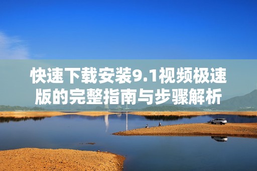 快速下载安装9.1视频极速版的完整指南与步骤解析