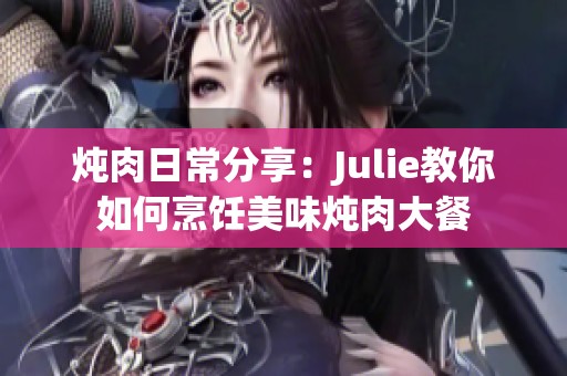 炖肉日常分享：Julie教你如何烹饪美味炖肉大餐